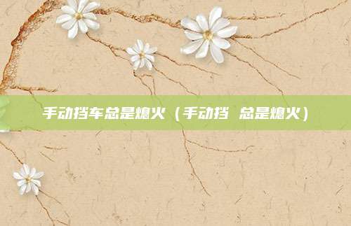 手动挡车总是熄火(手动挡 总是熄火)