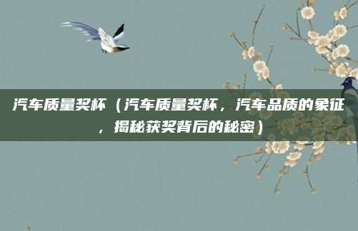汽车质量奖杯(汽车质量奖杯,汽车品质的象征,揭秘获奖背后的秘密)
