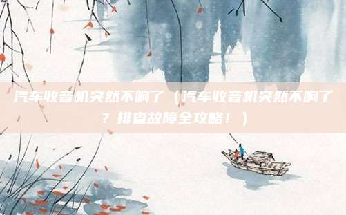 汽车收音机突然不响了(汽车收音机突然不响了?排查故障全攻略!)