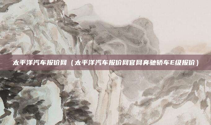太平洋汽车报价网(太平洋汽车报价网官网奔驰轿车E级报价)