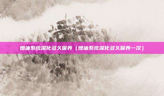 燃油系统深化多久保养(燃油系统深化多久保养一次)