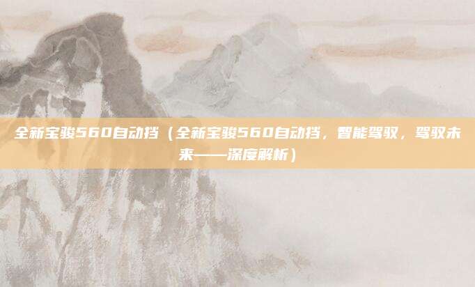 全新宝骏560自动挡（全新宝骏560自动挡，智能驾驭，驾驭未来——深度解析）