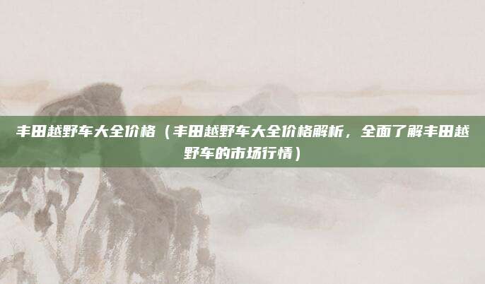 丰田越野车大全价格（丰田越野车大全价格解析，全面了解丰田越野车的市场行情）