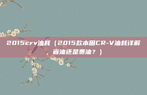 2015crv油耗（2015款本田CR-V油耗详解，省油还是费油？）