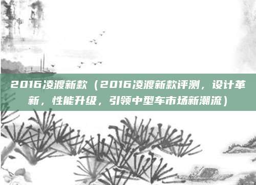 2016凌渡新款(2016凌渡新款评测,设计革新,性能升级,引领中型车市场新潮流)