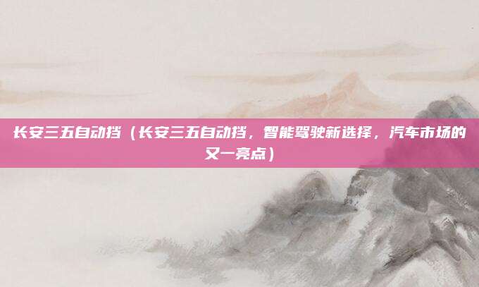 长安三五自动挡(长安三五自动挡,智能驾驶新选择,汽车市场的又一亮点)