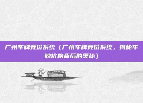 广州车牌竞价系统(广州车牌竞价系统,揭秘车牌价格背后的奥秘)