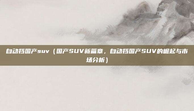 自动挡国产suv(国产SUV新篇章,自动挡国产SUV的崛起与市场分析)