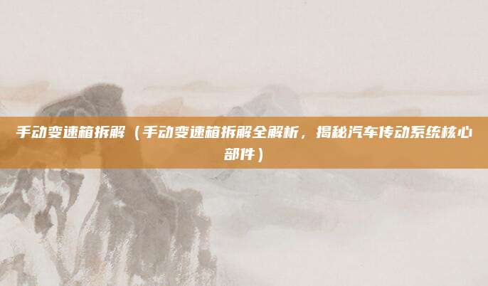 手动变速箱拆解(手动变速箱拆解全解析,揭秘汽车传动系统核心部件)