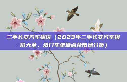 二手长安汽车报价（2023年二手长安汽车报价大全，热门车型盘点及市场分析）