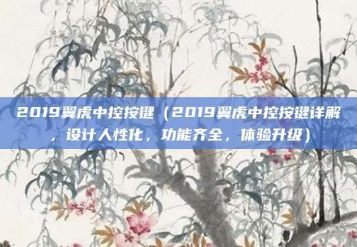 2019翼虎中控按键（2019翼虎中控按键详解，设计人性化，功能齐全，体验升级）