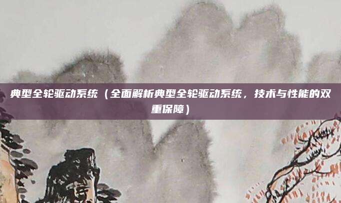 典型全轮驱动系统（全面解析典型全轮驱动系统，技术与性能的双重保障）