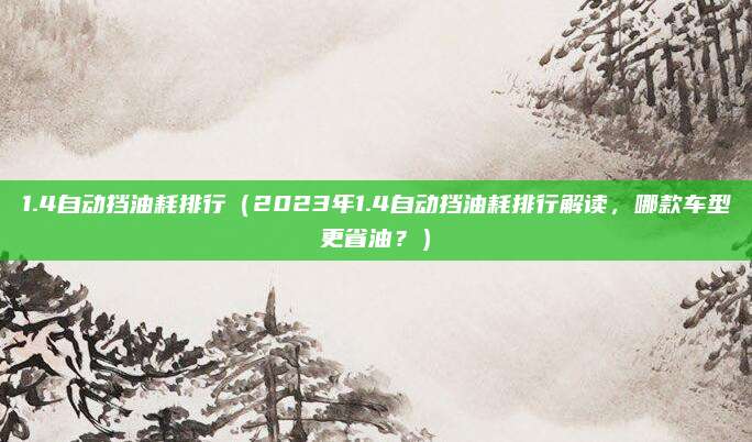 1.4自动挡油耗排行（2023年1.4自动挡油耗排行解读，哪款车型更省油？）