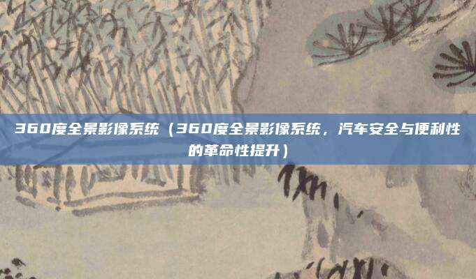 360度全景影像系统(360度全景影像系统,汽车安全与便利性的革命性提升)
