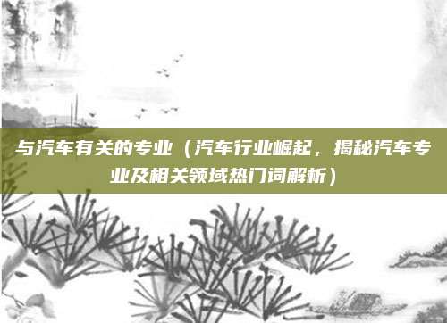 与汽车有关的专业（汽车行业崛起，揭秘汽车专业及相关领域热门词解析）