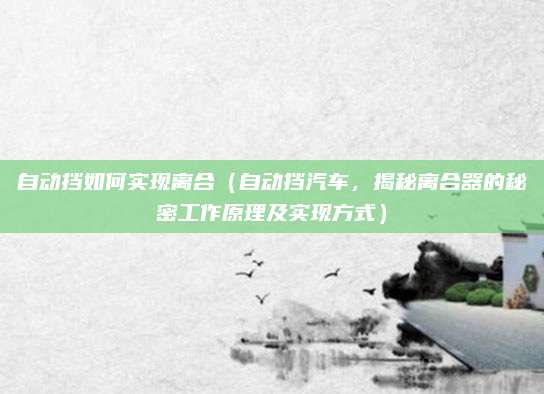 自动挡如何实现离合（自动挡汽车，揭秘离合器的秘密工作原理及实现方式）