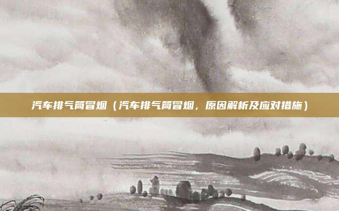 汽车排气筒冒烟(汽车排气筒冒烟,原因解析及应对措施)