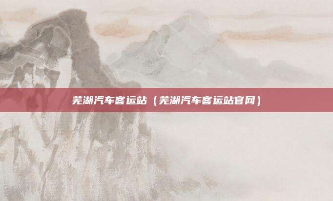 芜湖汽车客运站(芜湖汽车客运站官网)