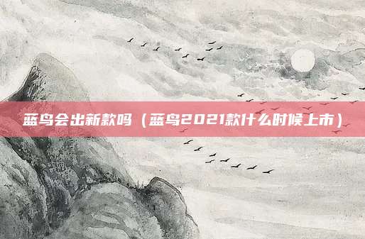 蓝鸟会出新款吗(蓝鸟2021款什么时候上市)