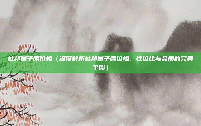杜邦量子膜价格（深度解析杜邦量子膜价格，性价比与品质的完美平衡）