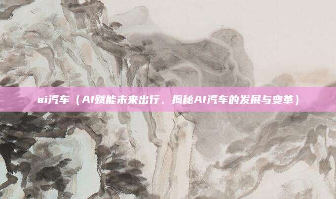 ai汽车（AI赋能未来出行，揭秘AI汽车的发展与变革）