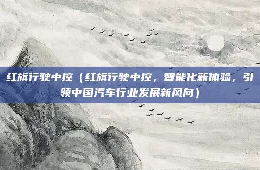 红旗行驶中控（红旗行驶中控，智能化新体验，引领中国汽车行业发展新风向）