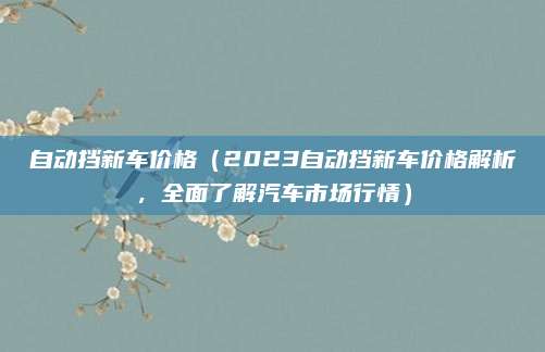 自动挡新车价格（2023自动挡新车价格解析，全面了解汽车市场行情）
