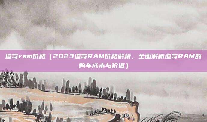 道奇ram价格（2023道奇RAM价格解析，全面解析道奇RAM的购车成本与价值）