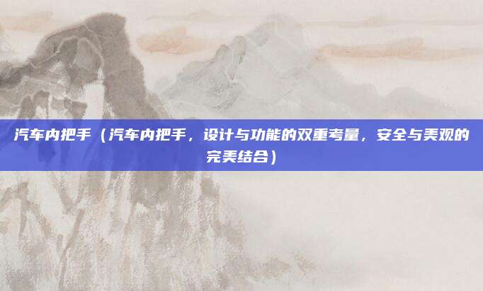 汽车内把手（汽车内把手，设计与功能的双重考量，安全与美观的完美结合）