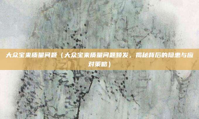 大众宝来质量问题(大众宝来质量问题频发,揭秘背后的隐患与应对策略)