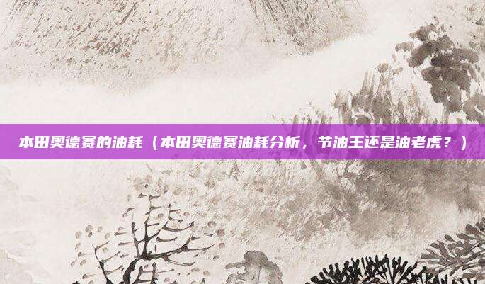 本田奥德赛的油耗(本田奥德赛油耗分析,节油王还是油老虎?)