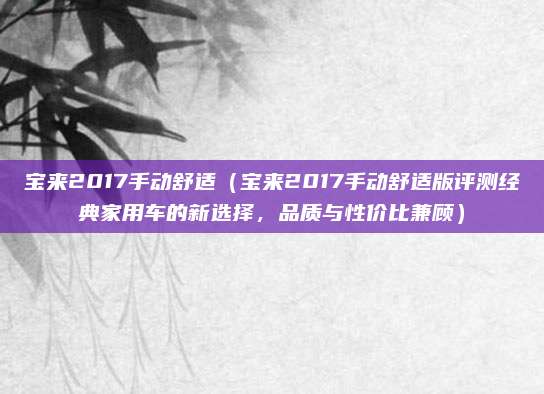 宝来2017手动舒适（宝来2017手动舒适版评测经典家用车的新选择，品质与性价比兼顾）