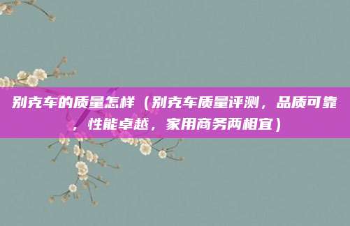 别克车的质量怎样（别克车质量评测，品质可靠，性能卓越，家用商务两相宜）