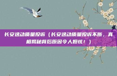 长安逸动质量投诉(长安逸动质量投诉不断,真相揭秘背后原因令人担忧!)