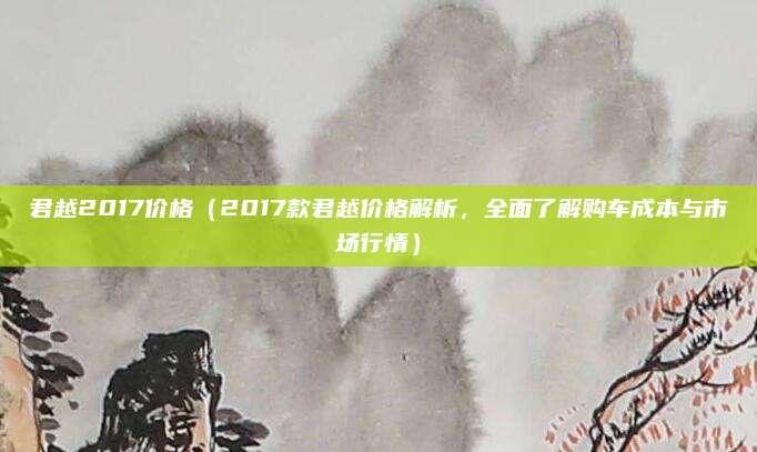 君越2017价格（2017款君越价格解析，全面了解购车成本与市场行情）