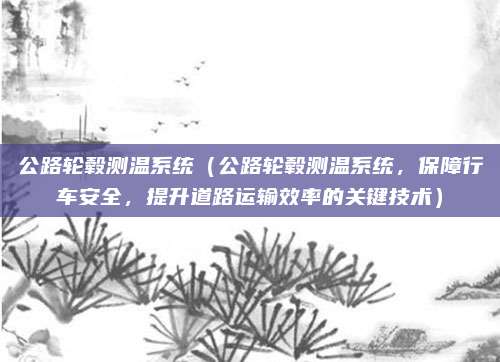 公路轮毂测温系统（公路轮毂测温系统，保障行车安全，提升道路运输效率的关键技术）