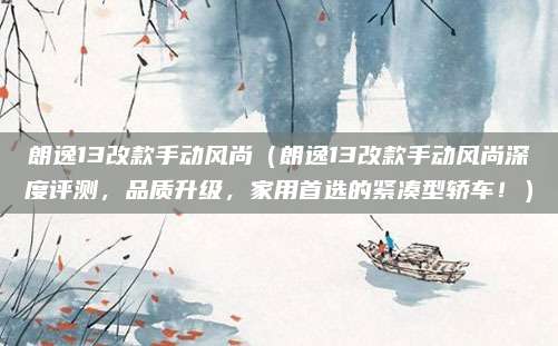 朗逸13改款手动风尚(朗逸13改款手动风尚深度评测,品质升级,家用首选的紧凑型轿车!)