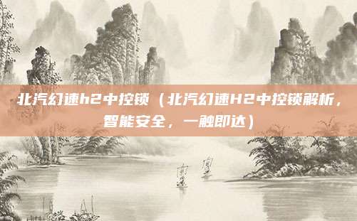北汽幻速h2中控锁（北汽幻速H2中控锁解析，智能安全，一触即达）