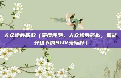 大众途胜新款（深度评测，大众途胜新款，智能升级下的SUV新标杆）