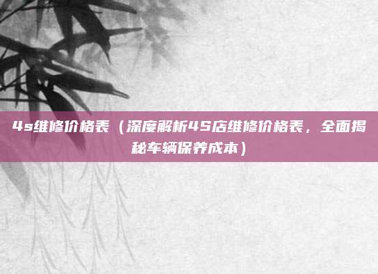 4s维修价格表（深度解析4S店维修价格表，全面揭秘车辆保养成本）