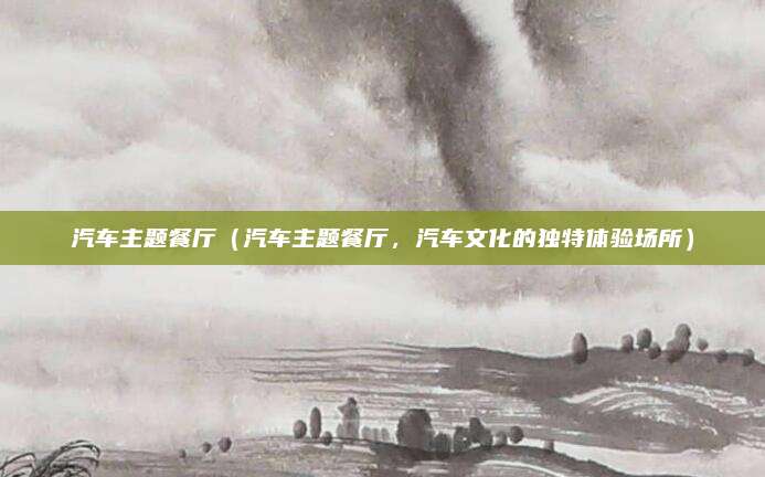 汽车主题餐厅（汽车主题餐厅，汽车文化的独特体验场所）