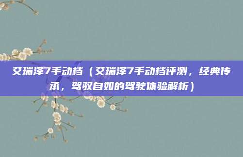 艾瑞泽7手动档（艾瑞泽7手动档评测，经典传承，驾驭自如的驾驶体验解析）