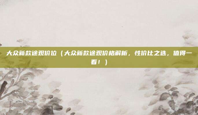 大众新款途观价位（大众新款途观价格解析，性价比之选，值得一看！）