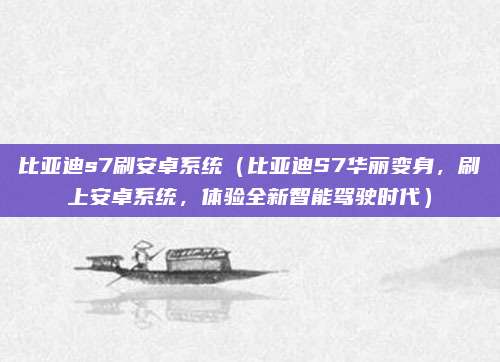 比亚迪s7刷安卓系统(比亚迪S7华丽变身,刷上安卓系统,体验全新智能驾驶时代)