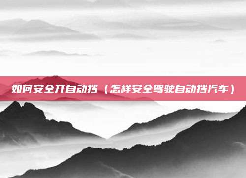 如何安全开自动挡(怎样安全驾驶自动挡汽车)