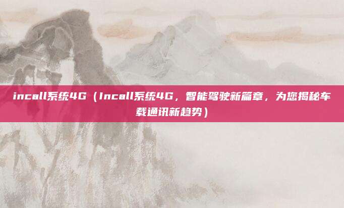 incall系统4G（Incall系统4G，智能驾驶新篇章，为您揭秘车载通讯新趋势）