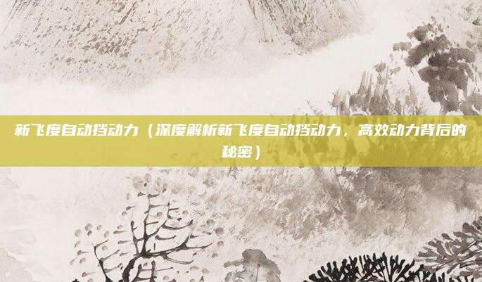 新飞度自动挡动力（深度解析新飞度自动挡动力，高效动力背后的秘密）