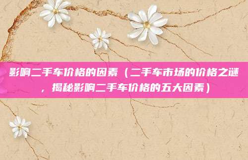 影响二手车价格的因素（二手车市场的价格之谜，揭秘影响二手车价格的五大因素）