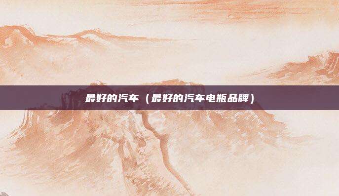 最好的汽车(最好的汽车电瓶品牌)