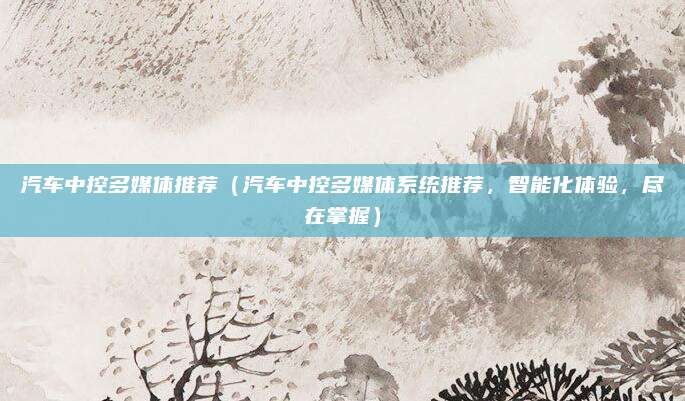 汽车中控多媒体推荐(汽车中控多媒体系统推荐,智能化体验,尽在掌握)